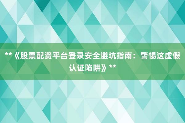 **《股票配资平台登录安全避坑指南：警惕这虚假认证陷阱》**