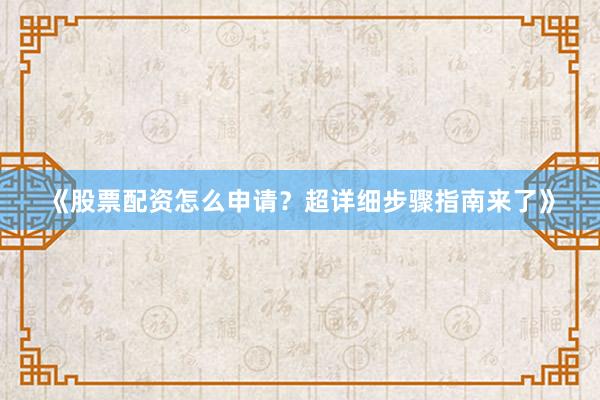 《股票配资怎么申请？超详细步骤指南来了》