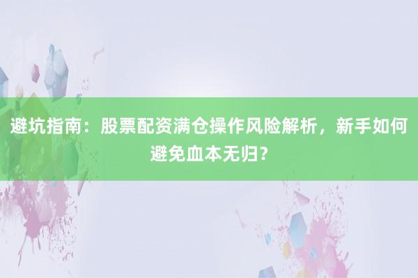 避坑指南：股票配资满仓操作风险解析，新手如何避免血本无归？