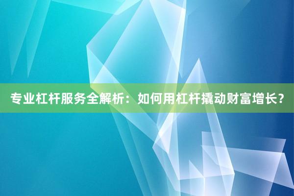 专业杠杆服务全解析：如何用杠杆撬动财富增长？