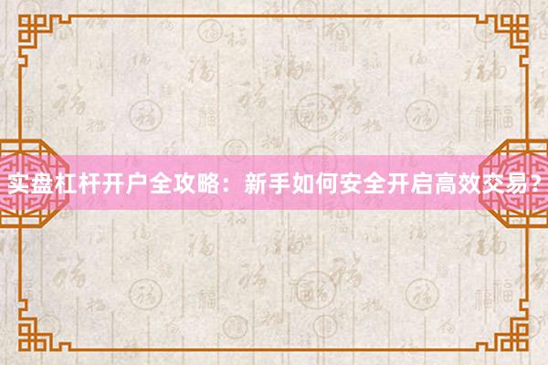 实盘杠杆开户全攻略：新手如何安全开启高效交易？