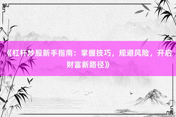 《杠杆炒股新手指南：掌握技巧，规避风险，开启财富新路径》