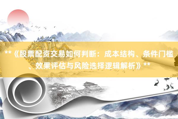 **《股票配资交易如何判断：成本结构、条件门槛、效果评估与风险选择逻辑解析》**