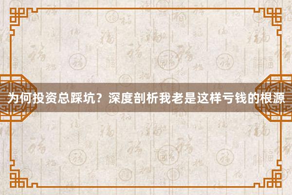 为何投资总踩坑？深度剖析我老是这样亏钱的根源
