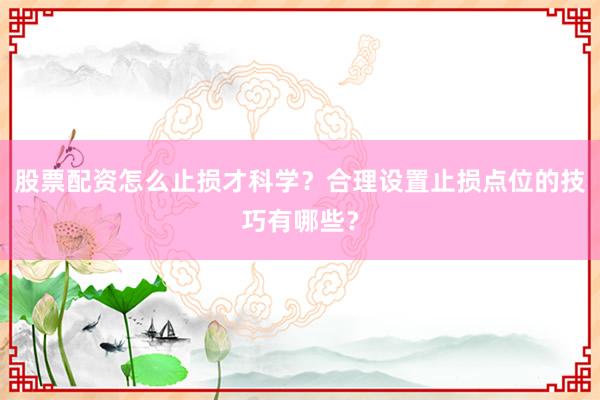 股票配资怎么止损才科学？合理设置止损点位的技巧有哪些？