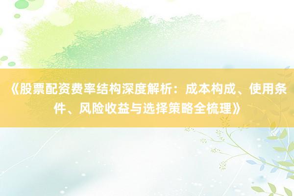 《股票配资费率结构深度解析：成本构成、使用条件、风险收益与选择策略全梳理》