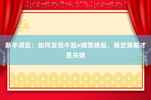 新手误区：如何发现牛股≠频繁换股，稳定策略才是关键