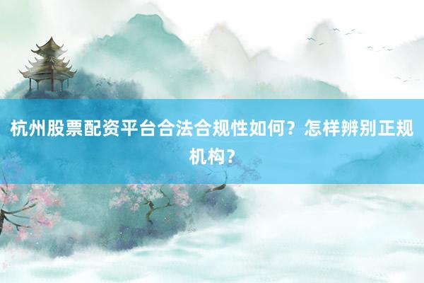 杭州股票配资平台合法合规性如何？怎样辨别正规机构？