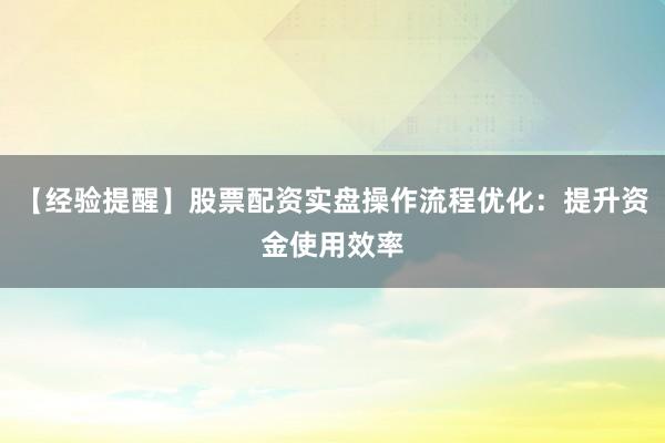 【经验提醒】股票配资实盘操作流程优化:提升资金使用效率