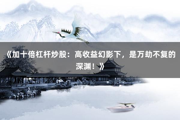 《加十倍杠杆炒股：高收益幻影下，是万劫不复的深渊！》