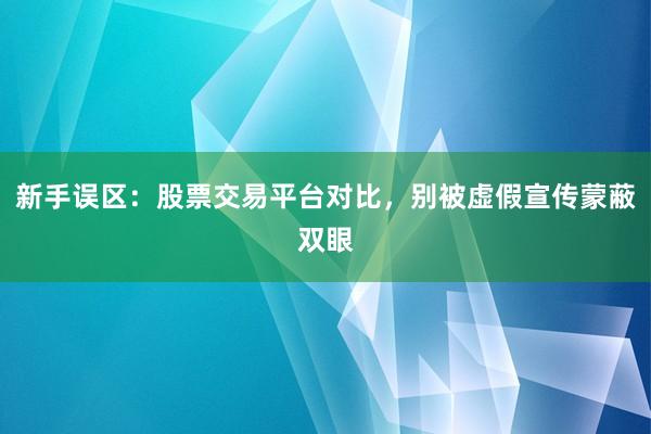 新手误区：股票交易平台对比，别被虚假宣传蒙蔽双眼