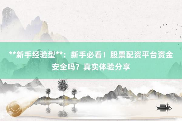 **新手经验型**：新手必看！股票配资平台资金安全吗？真实体验分享