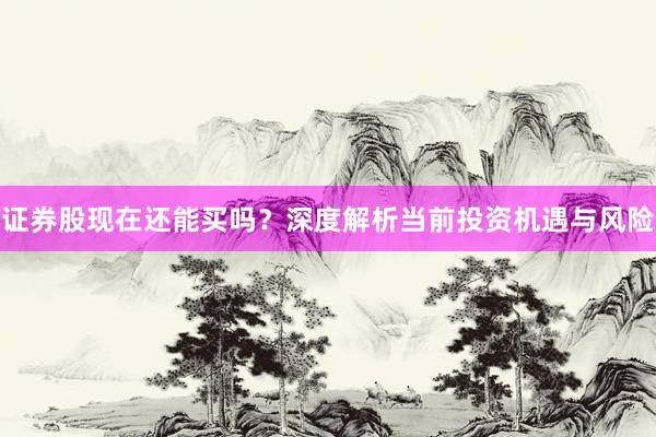 证券股现在还能买吗？深度解析当前投资机遇与风险
