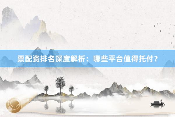 票配资排名深度解析：哪些平台值得托付？