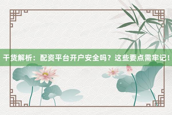 干货解析：配资平台开户安全吗？这些要点需牢记！