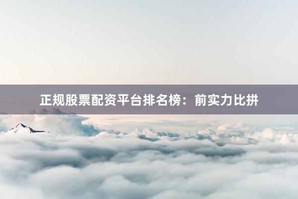 正规股票配资平台排名榜：前实力比拼