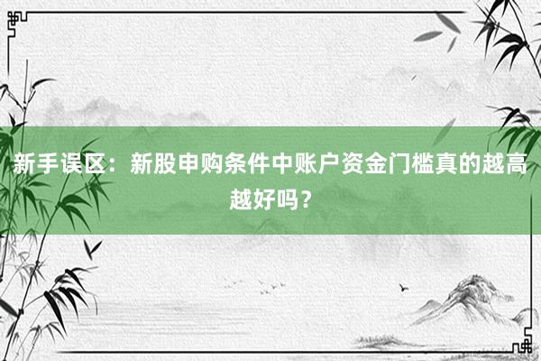 新手误区：新股申购条件中账户资金门槛真的越高越好吗？