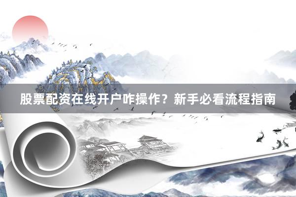 股票配资在线开户咋操作？新手必看流程指南