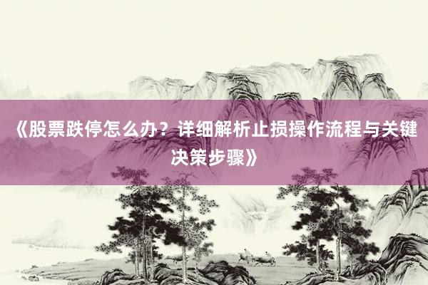 《股票跌停怎么办？详细解析止损操作流程与关键决策步骤》