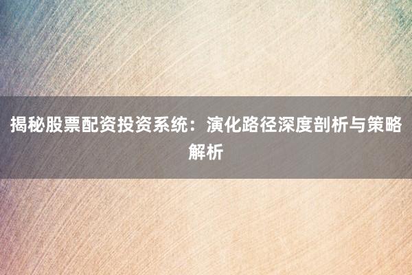 揭秘股票配资投资系统：演化路径深度剖析与策略解析