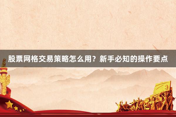 股票网格交易策略怎么用？新手必知的操作要点