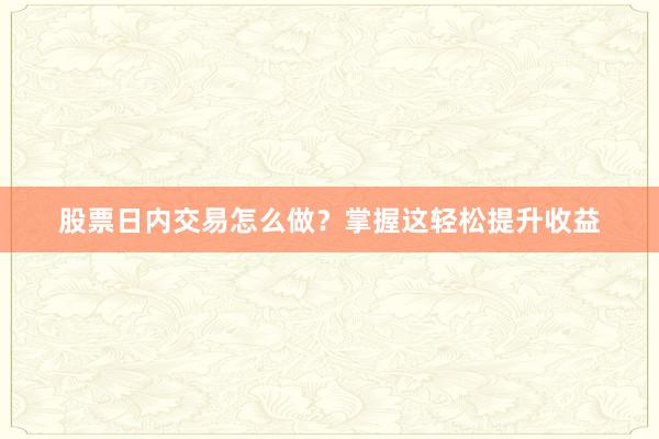 股票日内交易怎么做？掌握这轻松提升收益