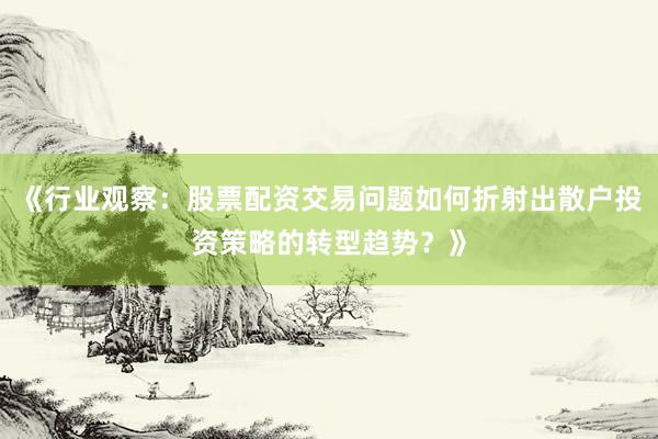 《行业观察：股票配资交易问题如何折射出散户投资策略的转型趋势？》