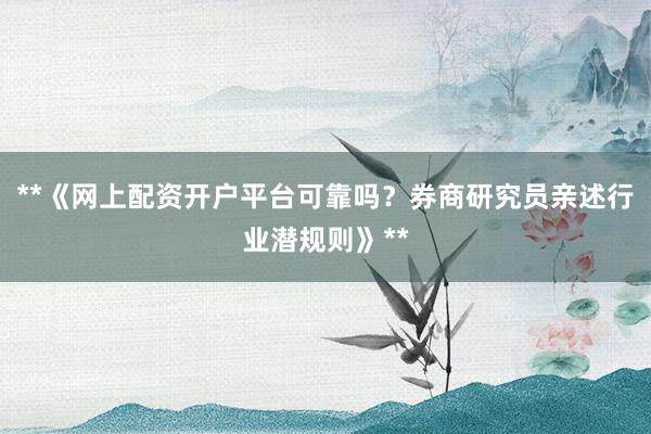**《网上配资开户平台可靠吗?券商研究员亲述行业潜规则》**