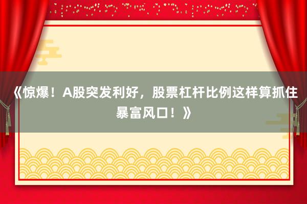 《惊爆！A股突发利好，股票杠杆比例这样算抓住暴富风口！》
