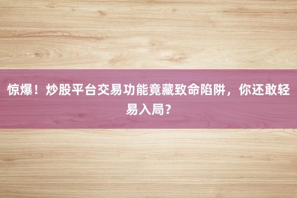 惊爆！炒股平台交易功能竟藏致命陷阱，你还敢轻易入局？