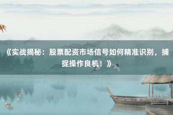 《实战揭秘：股票配资市场信号如何精准识别，捕捉操作良机！》