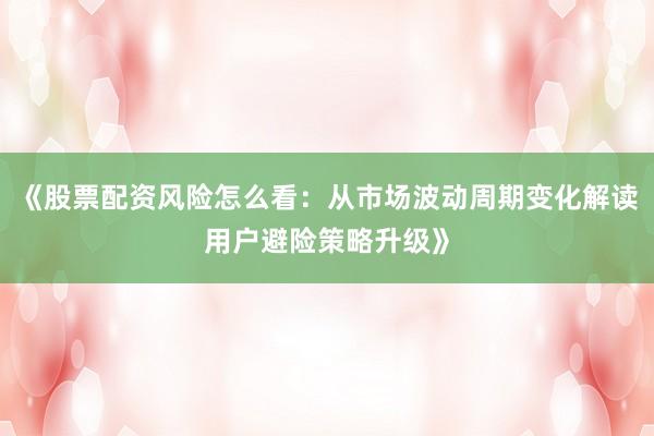 《股票配资风险怎么看：从市场波动周期变化解读用户避险策略升级》