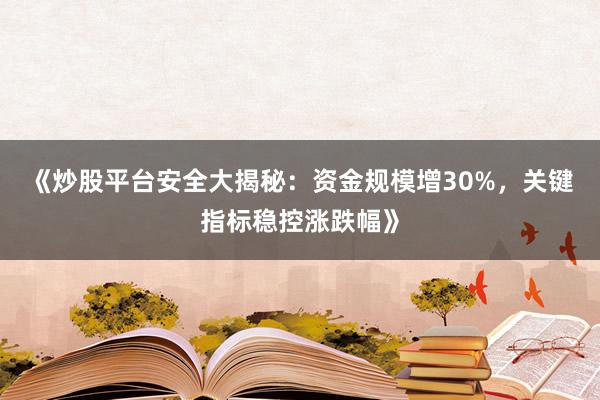 《炒股平台安全大揭秘：资金规模增30%，关键指标稳控涨跌幅》
