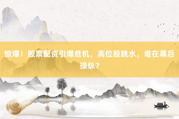 惊爆！股票配资引爆危机，高位股跳水，谁在幕后操纵？