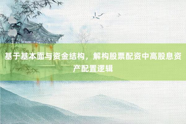 基于基本面与资金结构，解构股票配资中高股息资产配置逻辑