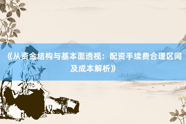 《从资金结构与基本面透视：配资手续费合理区间及成本解析》