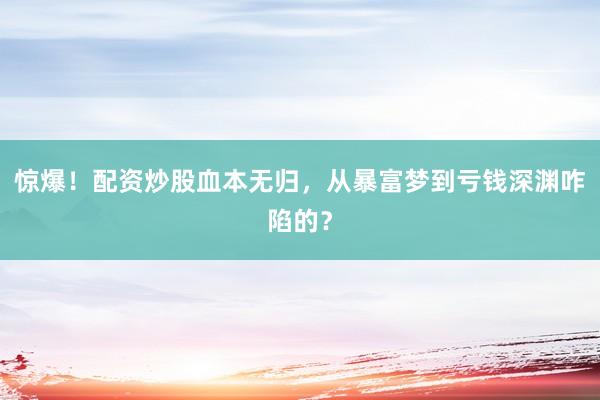 惊爆！配资炒股血本无归，从暴富梦到亏钱深渊咋陷的？